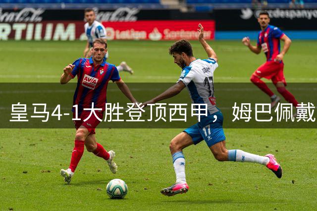 皇马4-1大胜登顶西甲，姆巴佩戴帽闪耀伯纳乌